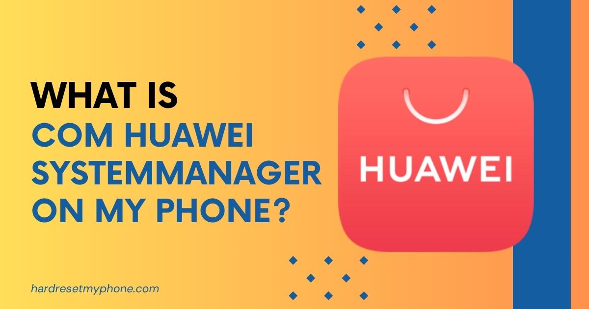 What is com huawei systemmanager on my phone?